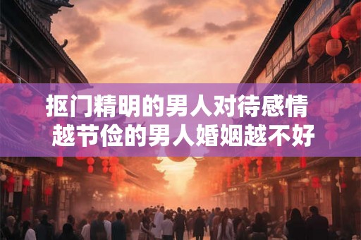 抠门精明的男人对待感情  越节俭的男人婚姻越不好