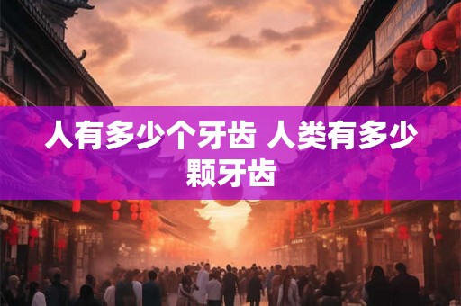 人有多少个牙齿 人类有多少颗牙齿