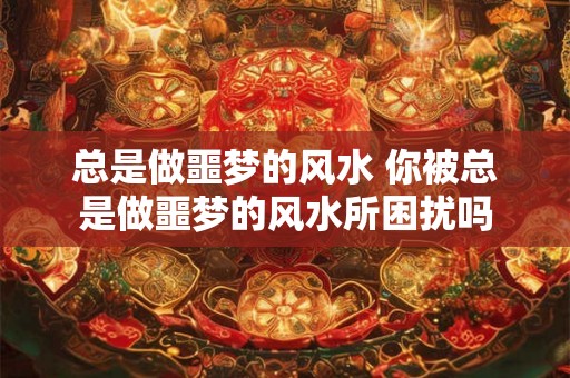 总是做噩梦的风水 你被总是做噩梦的风水所困扰吗