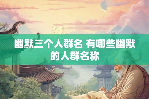 幽默三个人群名 有哪些幽默的人群名称