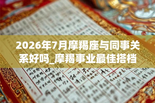 2026年7月摩羯座与同事关系好吗_摩羯事业最佳搭档 2026年7月摩羯座与同事关系好吗_摩羯事业最佳搭档