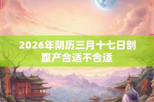 2026年阴历三月十七日剖腹产合适不合适