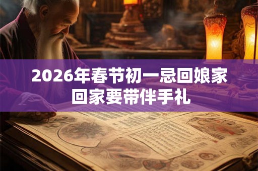 2026年春节初一忌回娘家 回家要带伴手礼
