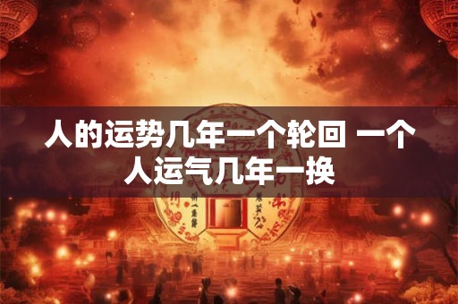 人的运势几年一个轮回 一个人运气几年一换