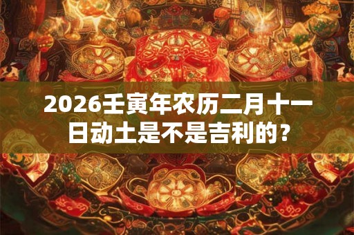 2026壬寅年农历二月十一日动土是不是吉利的？