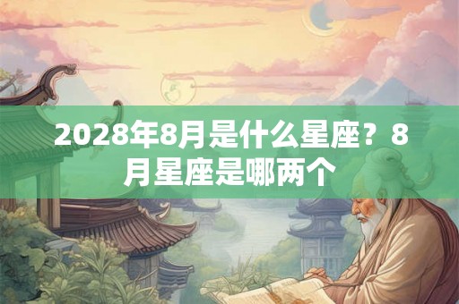 2028年8月是什么星座？8月星座是哪两个