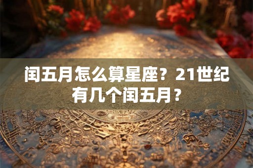闰五月怎么算星座？21世纪有几个闰五月？