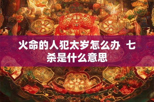 火命的人犯太岁怎么办  七杀是什么意思