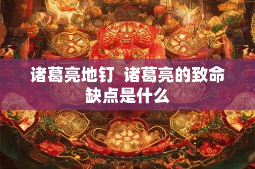诸葛亮地钉 诸葛亮的致命缺点是什么 诸葛亮地钉 诸葛亮的致命缺点是什么