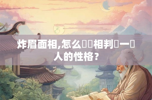 炸眉面相,怎么從長相判別一個人的性格? 炸眉面相,怎么從長相判別一個人的性格?