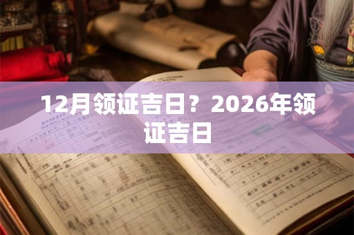 12月领证吉日？2026年领证吉日