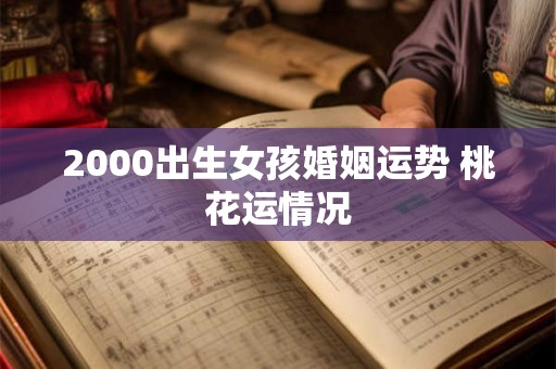2000出生女孩婚姻运势 桃花运情况 2000出生女孩婚姻运势 桃花运情况