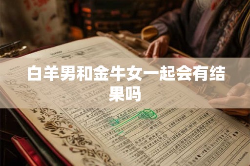 白羊男和金牛女一起会有结果吗 白羊男和金牛女一起会有结果吗