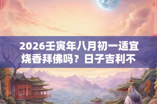 2026壬寅年八月初一适宜烧香拜佛吗？日子吉利不