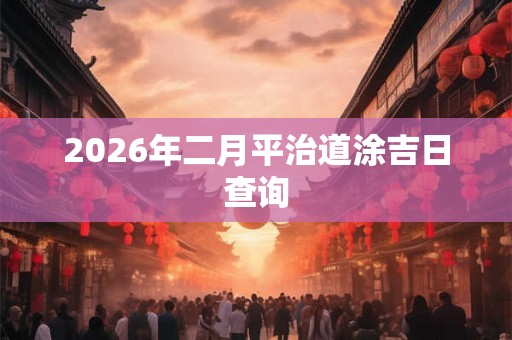 2026年二月平治道涂吉日查询
