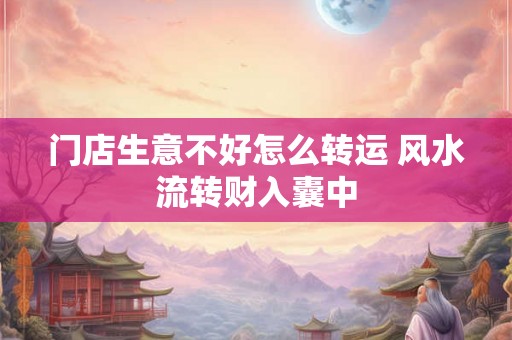 门店生意不好怎么转运 风水流转财入囊中