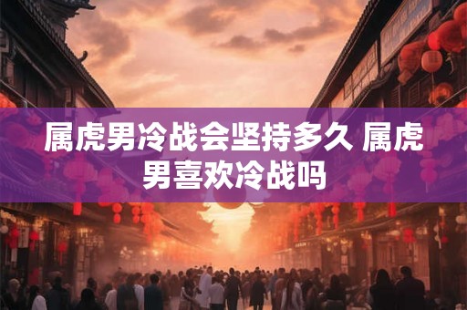 属虎男冷战会坚持多久 属虎男喜欢冷战吗