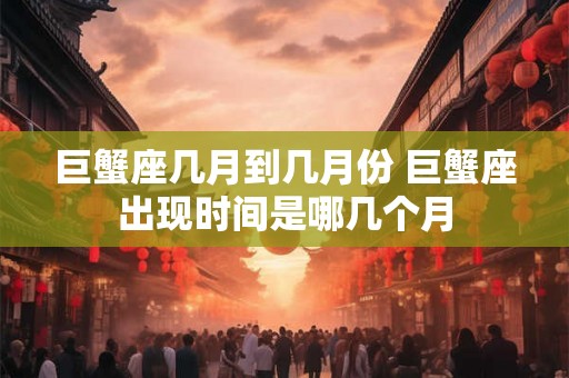 巨蟹座几月到几月份 巨蟹座出现时间是哪几个月 巨蟹座几月到几月份 巨蟹座出现时间是哪几个月