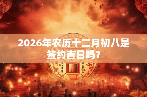 2026年农历十二月初八是签约吉日吗？