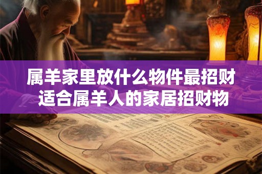 属羊家里放什么物件最招财 适合属羊人的家居招财物件