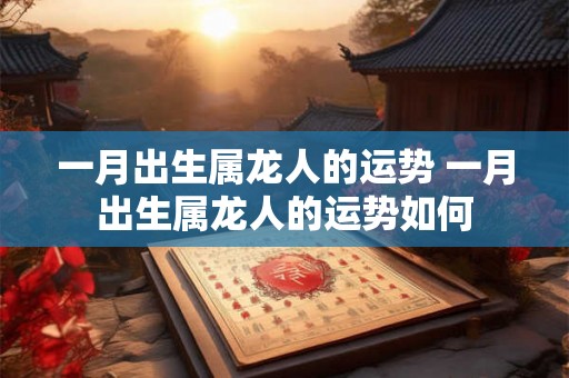 一月出生属龙人的运势 一月出生属龙人的运势如何