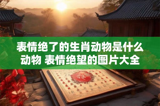 表情绝了的生肖动物是什么动物 表情绝望的图片大全