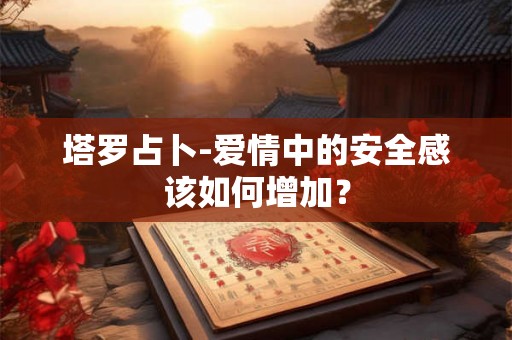 塔罗占卜-爱情中的安全感该如何增加？
