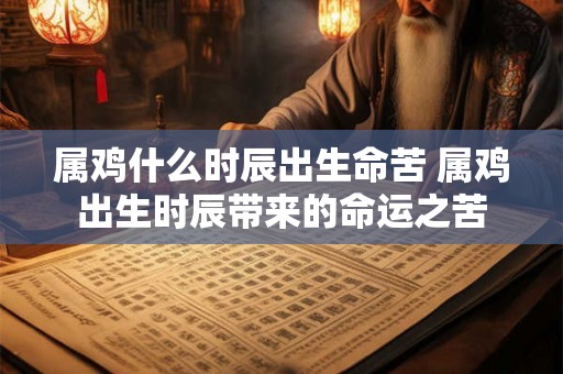 属鸡什么时辰出生命苦 属鸡出生时辰带来的命运之苦 属鸡什么时辰出生命苦 属鸡出生时辰带来的命运之苦