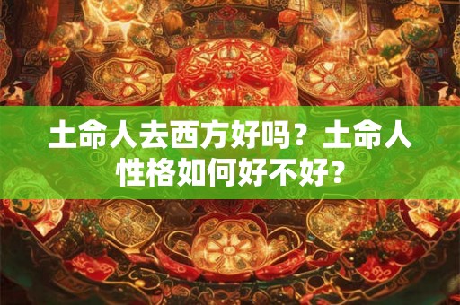 土命人去西方好吗？土命人性格如何好不好？