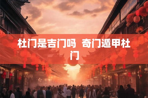 杜门是吉门吗 奇门遁甲杜门 杜门是吉门吗 奇门遁甲杜门