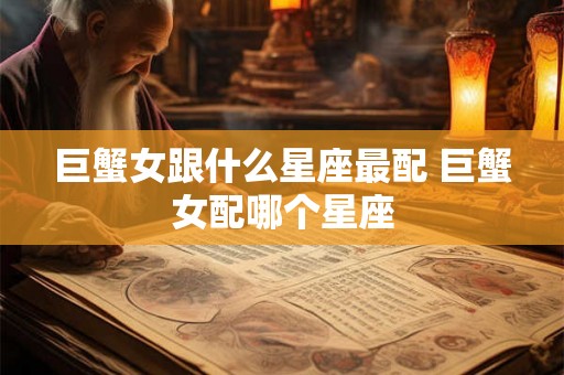 巨蟹女跟什么星座最配 巨蟹女配哪个星座 巨蟹女跟什么星座最配 巨蟹女配哪个星座