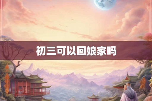 初三可以回娘家吗