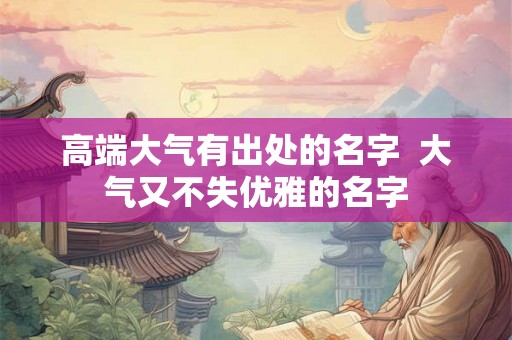 高端大气有出处的名字  大气又不失优雅的名字