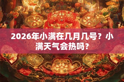 2026年小满在几月几号？小满天气会热吗？
