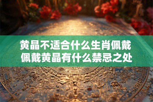 黄晶不适合什么生肖佩戴 佩戴黄晶有什么禁忌之处