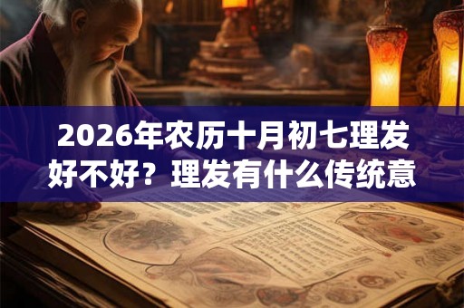 2026年农历十月初七理发好不好?理发有什么传统意义? 2026年农历十月初七理发好不好?理发有什么传统意义?