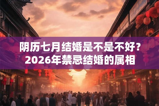 阴历七月结婚是不是不好？2026年禁忌结婚的属相