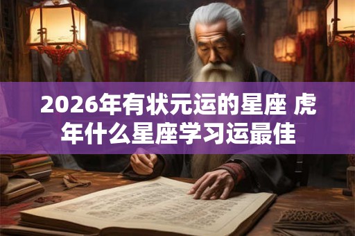 2026年有状元运的星座 虎年什么星座学习运最佳