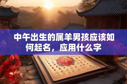 中午出生的属羊男孩应该如何起名，应用什么字