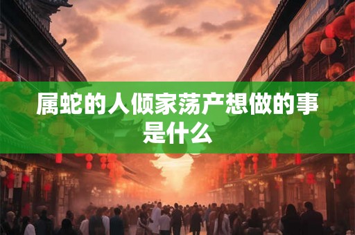 属蛇的人倾家荡产想做的事是什么