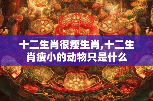 十二生肖很瘦生肖,十二生肖瘦小的动物只是什么