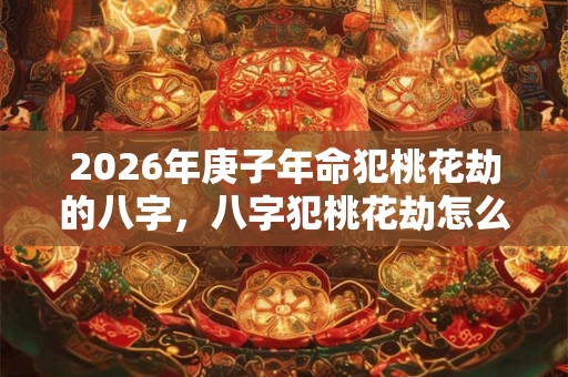 2026年庚子年命犯桃花劫的八字，八字犯桃花劫怎么化解？
