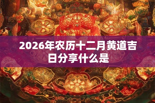 2026年农历十二月黄道吉日分享什么是