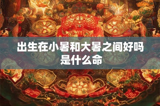 出生在小暑和大暑之间好吗 是什么命