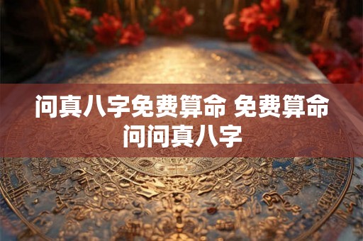 问真八字免费算命 免费算命问问真八字