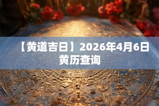 【黄道吉日】2026年4月6日黄历查询