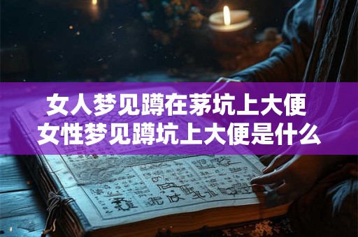 女人梦见蹲在茅坑上大便 女性梦见蹲坑上大便是什么意思