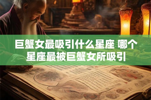 巨蟹女最吸引什么星座 哪个星座最被巨蟹女所吸引