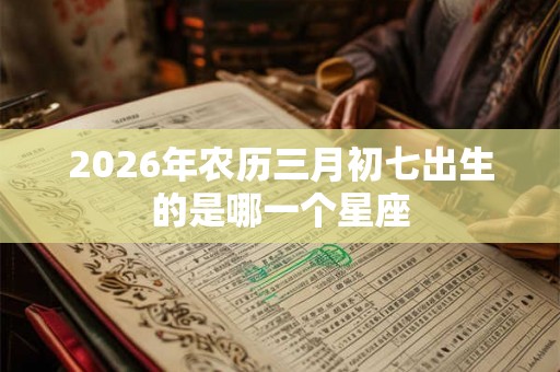2026年农历三月初七出生的是哪一个星座
