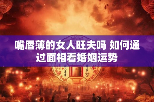 嘴唇薄的女人旺夫吗 如何通过面相看婚姻运势